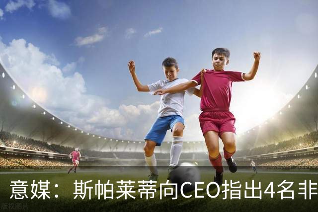 意媒：斯帕莱蒂向CEO指出4名非卖品，尤文为DV9开千万续约签字费